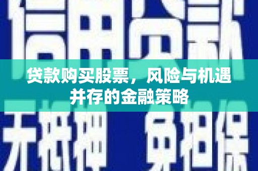 旅顺口贷款购买股票，风险与机遇并存的金融策略