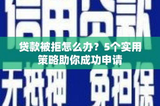旅顺口贷款被拒怎么办？5个实用策略助你成功申请