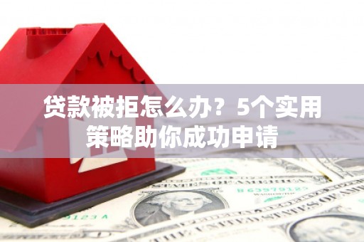 旅顺口贷款被拒怎么办？5个实用策略助你成功申请