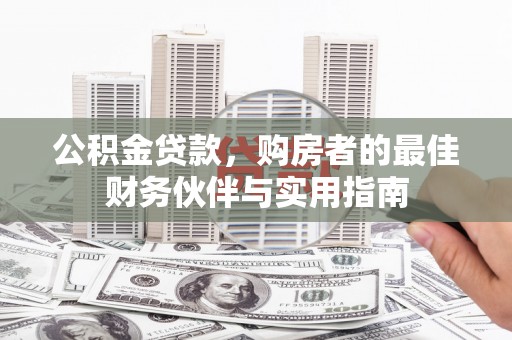旅顺口公积金贷款，购房者的最佳财务伙伴与实用指南