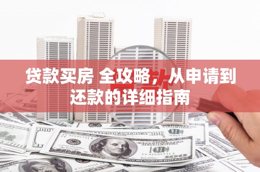 旅顺口贷款买房 全攻略，从申请到还款的详细指南
