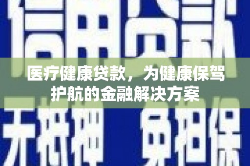 旅顺口医疗健康贷款，为健康保驾护航的金融解决方案
