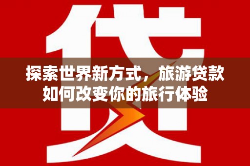 旅顺口探索世界新方式，旅游贷款如何改变你的旅行体验
