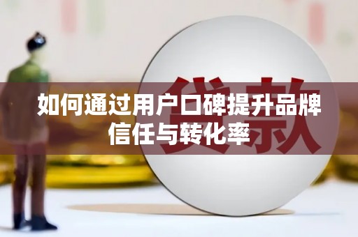 旅顺口如何通过用户口碑提升品牌信任与转化率