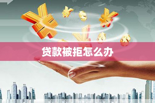 旅顺口贷款被拒怎么办