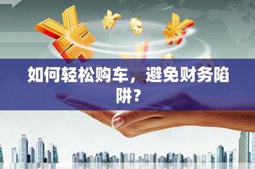 旅顺口如何轻松购车，避免财务陷阱？